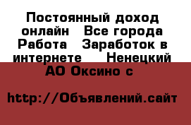 Постоянный доход онлайн - Все города Работа » Заработок в интернете   . Ненецкий АО,Оксино с.